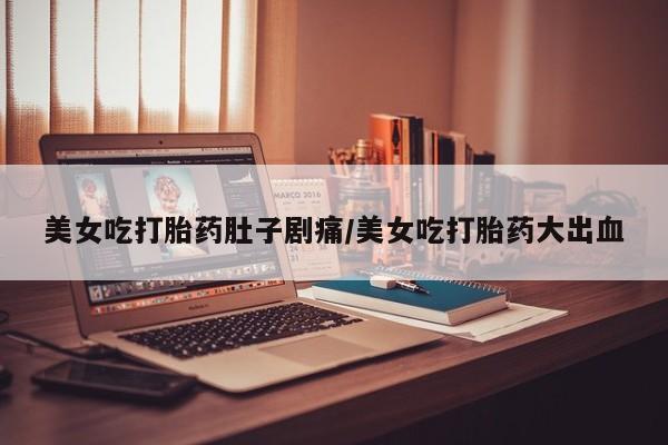 现在买打胎药怎么买多少钱美女吃打胎药肚子剧痛/美女吃打胎药大出血