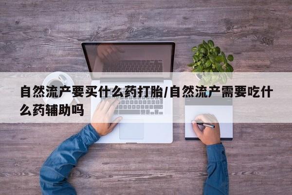 现在买打胎药怎么买多少钱自然流产要买什么药打胎/自然流产需要吃什么药辅助吗