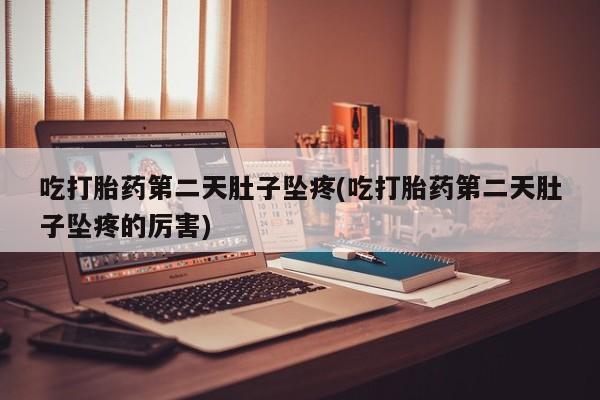 现在买打胎药怎么买多少钱吃打胎药第二天肚子坠疼(吃打胎药第二天肚子坠疼的厉害)