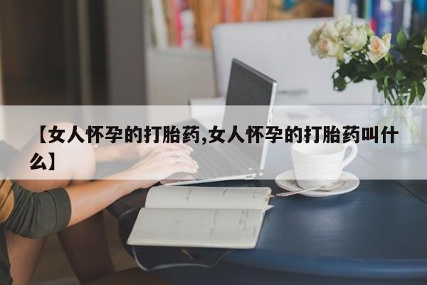 现在买打胎药怎么买多少钱【女人怀孕的打胎药,女人怀孕的打胎药叫什么】