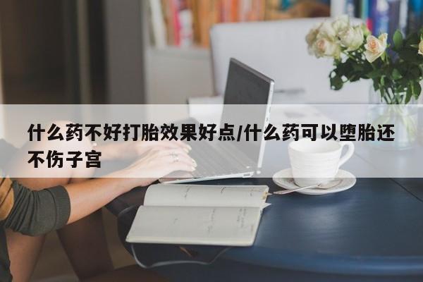 现在买打胎药怎么买多少钱什么药不好打胎效果好点/什么药可以堕胎还不伤子宫