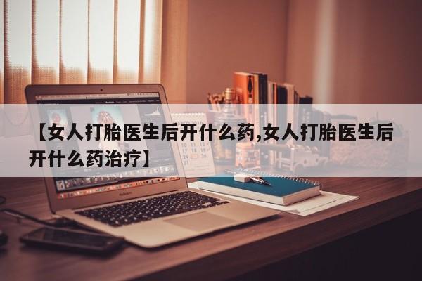现在买打胎药怎么买多少钱【女人打胎医生后开什么药,女人打胎医生后开什么药治疗】