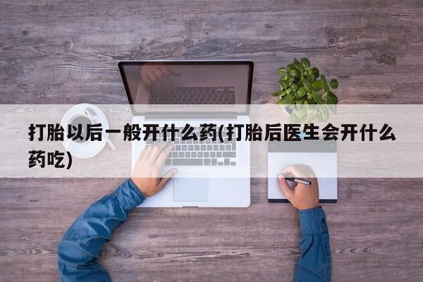 现在买打胎药怎么买多少钱打胎以后一般开什么药(打胎后医生会开什么药吃)