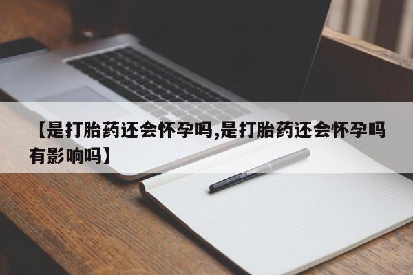 现在买打胎药怎么买多少钱【是打胎药还会怀孕吗,是打胎药还会怀孕吗有影响吗】