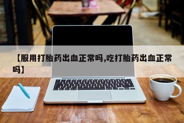 现在买打胎药怎么买多少钱【服用打胎药出血正常吗,吃打胎药出血正常吗】