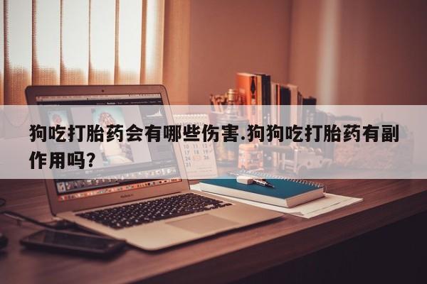 现在买打胎药怎么买多少钱狗吃打胎药会有哪些伤害.狗狗吃打胎药有副作用吗？