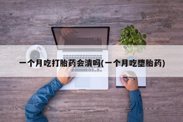 现在买打胎药怎么买多少钱一个月吃打胎药会清吗(一个月吃堕胎药)
