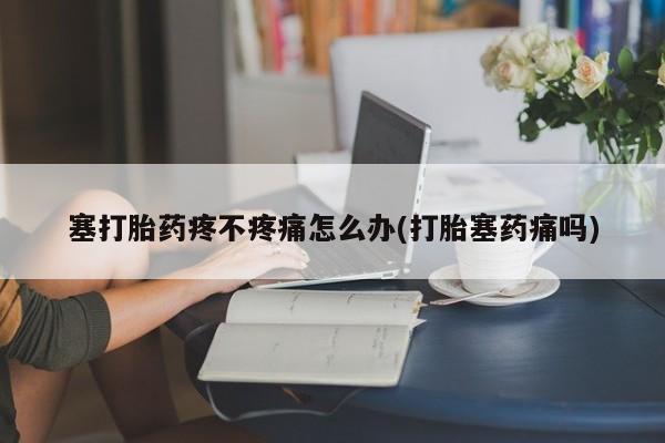 现在买打胎药怎么买多少钱塞打胎药疼不疼痛怎么办(打胎塞药痛吗)