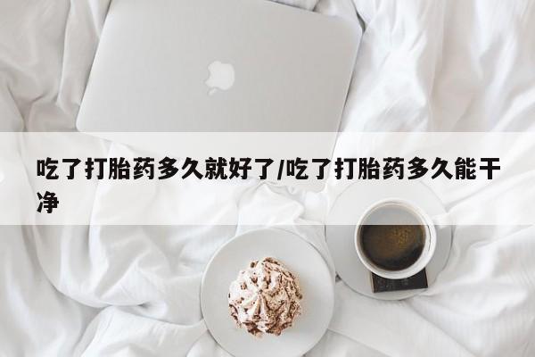 现在买打胎药怎么买多少钱吃了打胎药多久就好了/吃了打胎药多久能干净