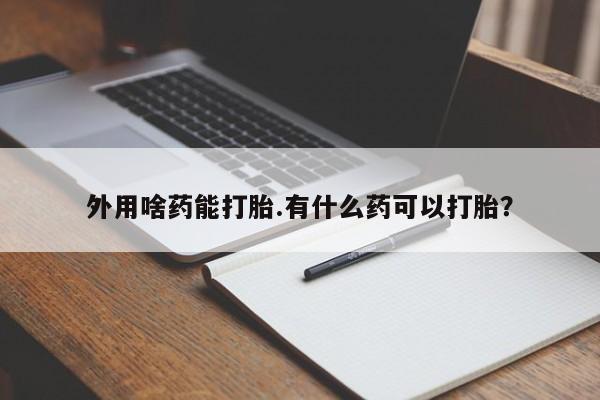 现在买打胎药怎么买多少钱外用啥药能打胎.有什么药可以打胎？