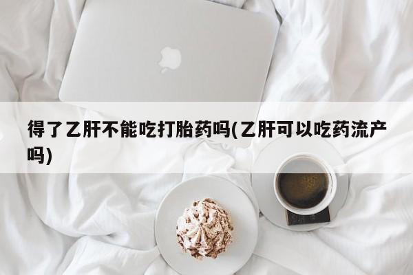现在买打胎药怎么买多少钱得了乙肝不能吃打胎药吗(乙肝可以吃药流产吗)