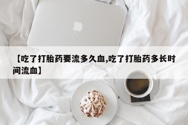 现在买打胎药怎么买多少钱【吃了打胎药要流多久血,吃了打胎药多长时间流血】