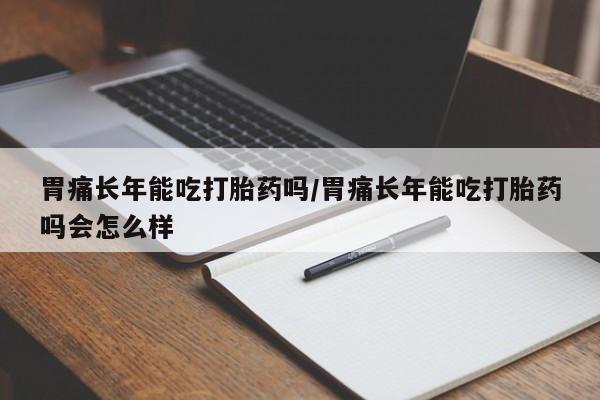现在买打胎药怎么买多少钱胃痛长年能吃打胎药吗/胃痛长年能吃打胎药吗会怎么样