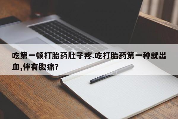 现在买打胎药怎么买多少钱吃第一顿打胎药肚子疼.吃打胎药第一种就出血,伴有腹痛？