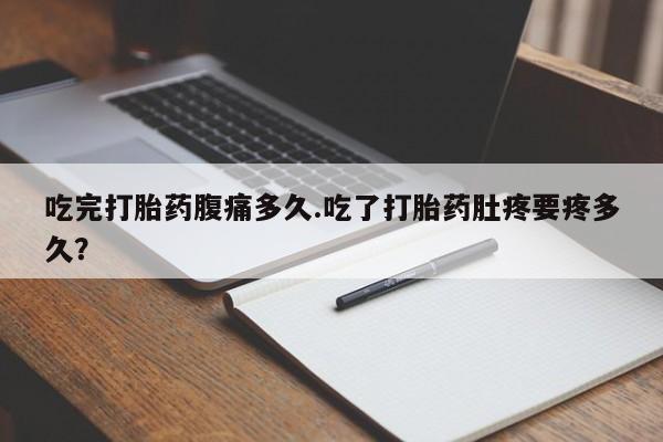 现在买打胎药怎么买多少钱吃完打胎药腹痛多久.吃了打胎药肚疼要疼多久？