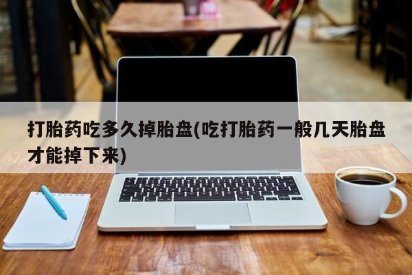 现在买打胎药怎么买多少钱打胎药吃多久掉胎盘(吃打胎药一般几天胎盘才能掉下来)