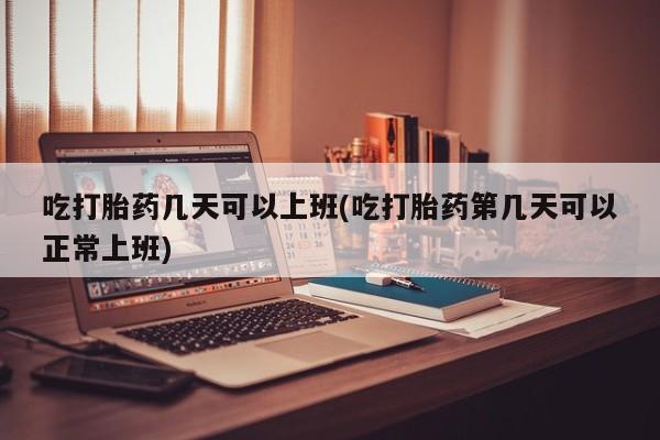 现在买打胎药怎么买多少钱吃打胎药几天可以上班(吃打胎药第几天可以正常上班)