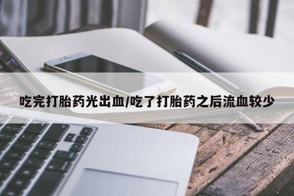 现在买打胎药怎么买多少钱吃完打胎药光出血/吃了打胎药之后流血较少