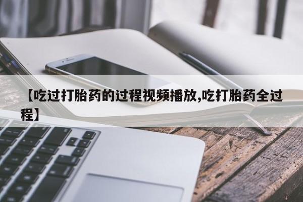 现在买打胎药怎么买多少钱【吃过打胎药的过程视频播放,吃打胎药全过程】