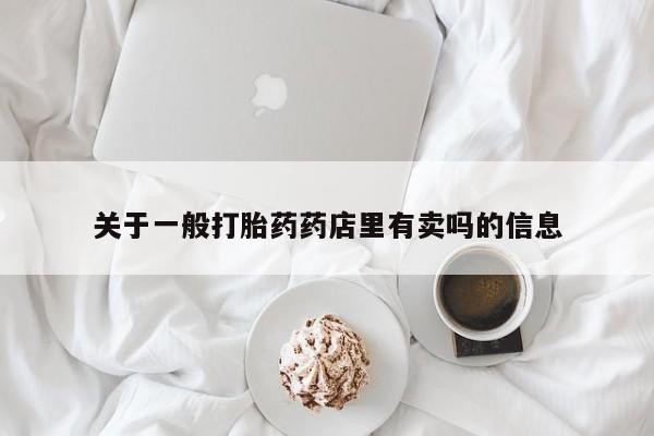 现在买打胎药怎么买多少钱关于一般打胎药药店里有卖吗的信息
