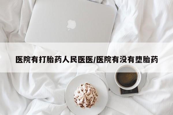 现在买打胎药怎么买多少钱医院有打胎药人民医医/医院有没有堕胎药