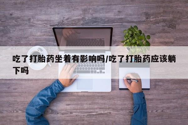 现在买打胎药怎么买多少钱吃了打胎药坐着有影响吗/吃了打胎药应该躺下吗