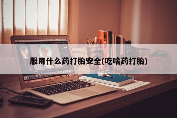 现在买打胎药怎么买多少钱服用什么药打胎安全(吃啥药打胎)