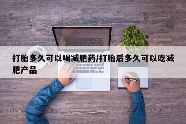 现在买打胎药怎么买多少钱打胎多久可以喝减肥药/打胎后多久可以吃减肥产品