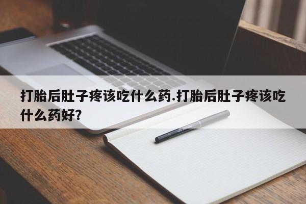 现在买打胎药怎么买多少钱打胎后肚子疼该吃什么药.打胎后肚子疼该吃什么药好？