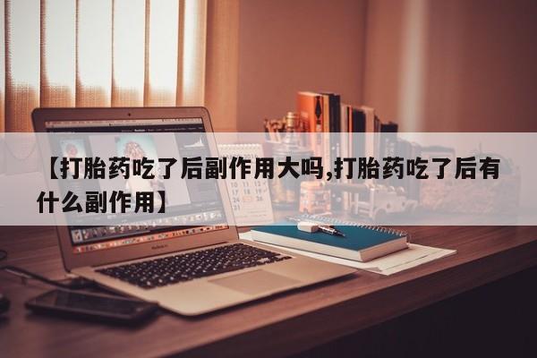 现在买打胎药怎么买多少钱【打胎药吃了后副作用大吗,打胎药吃了后有什么副作用】