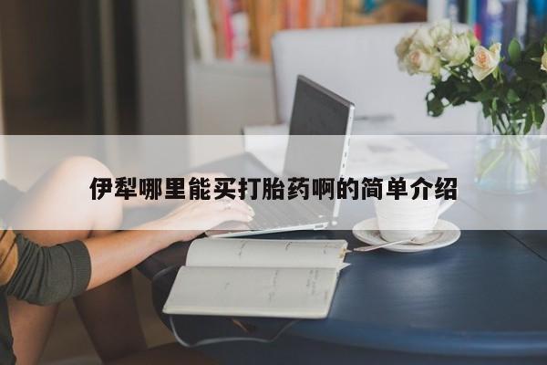 现在买打胎药怎么买多少钱伊犁哪里能买打胎药啊的简单介绍