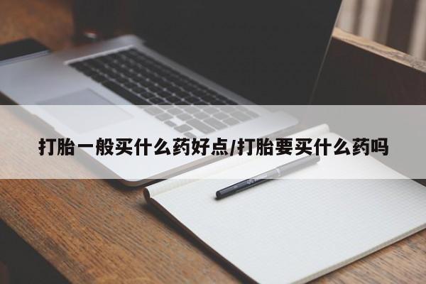 现在买打胎药怎么买多少钱打胎一般买什么药好点/打胎要买什么药吗