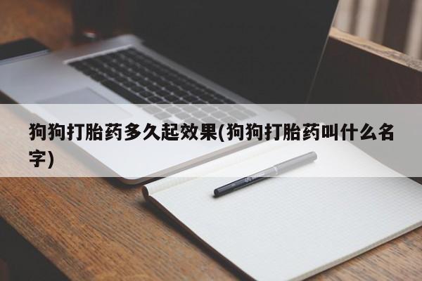 现在买打胎药怎么买多少钱狗狗打胎药多久起效果(狗狗打胎药叫什么名字)