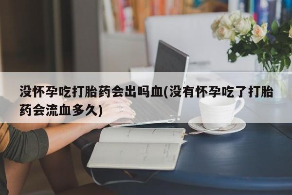 现在买打胎药怎么买多少钱没怀孕吃打胎药会出吗血(没有怀孕吃了打胎药会流血多久)