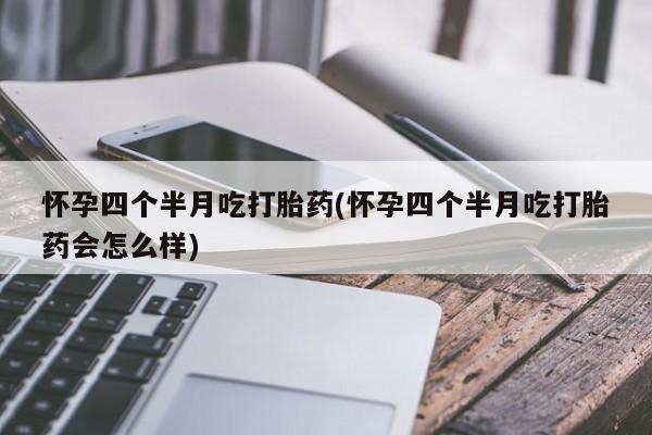 现在买打胎药怎么买多少钱怀孕四个半月吃打胎药(怀孕四个半月吃打胎药会怎么样)
