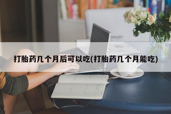 现在买打胎药怎么买多少钱打胎药几个月后可以吃(打胎药几个月能吃)