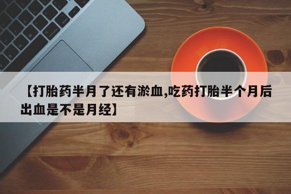 现在买打胎药怎么买多少钱【打胎药半月了还有淤血,吃药打胎半个月后出血是不是月经】
