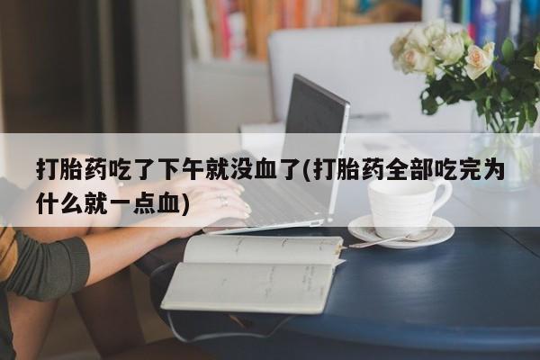 现在买打胎药怎么买多少钱打胎药吃了下午就没血了(打胎药全部吃完为什么就一点血)