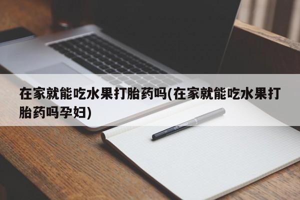 现在买打胎药怎么买多少钱在家就能吃水果打胎药吗(在家就能吃水果打胎药吗孕妇)