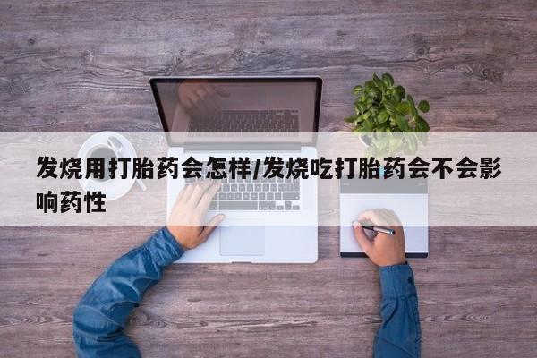 现在买打胎药怎么买多少钱发烧用打胎药会怎样/发烧吃打胎药会不会影响药性