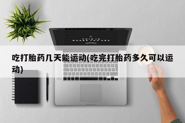 现在买打胎药怎么买多少钱吃打胎药几天能运动(吃完打胎药多久可以运动)