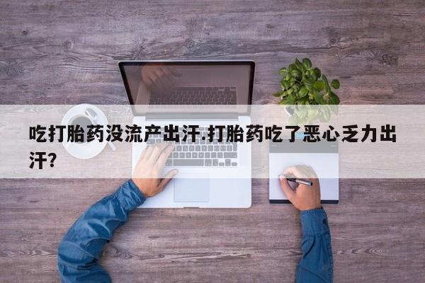 现在买打胎药怎么买多少钱吃打胎药没流产出汗.打胎药吃了恶心乏力出汗？