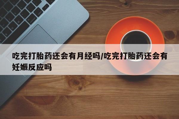 现在买打胎药怎么买多少钱吃完打胎药还会有月经吗/吃完打胎药还会有妊娠反应吗
