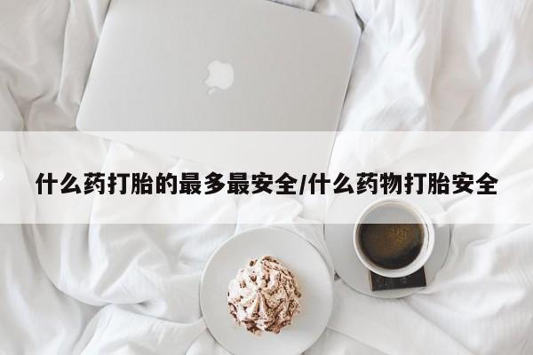 现在买打胎药怎么买多少钱什么药打胎的最多最安全/什么药物打胎安全