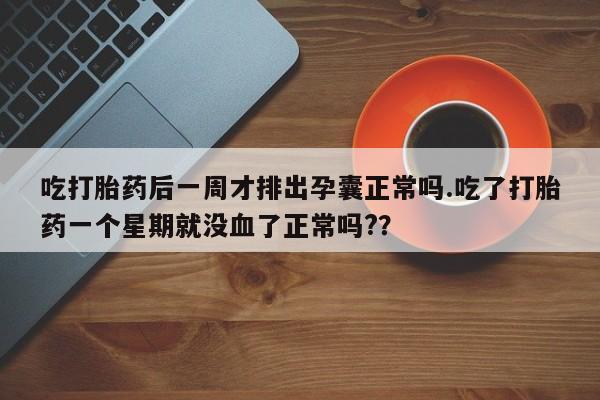 现在买打胎药怎么买多少钱吃打胎药后一周才排出孕囊正常吗.吃了打胎药一个星期就没血了正常吗?？