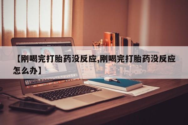 现在买打胎药怎么买多少钱【刚喝完打胎药没反应,刚喝完打胎药没反应怎么办】