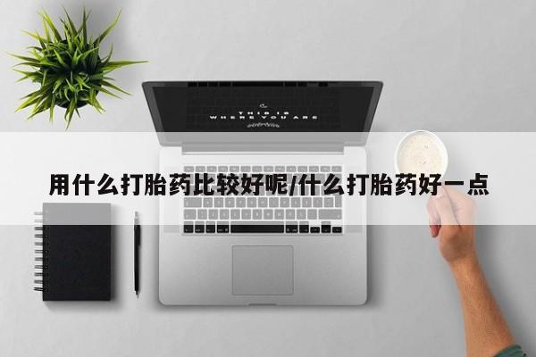 现在买打胎药怎么买多少钱用什么打胎药比较好呢/什么打胎药好一点