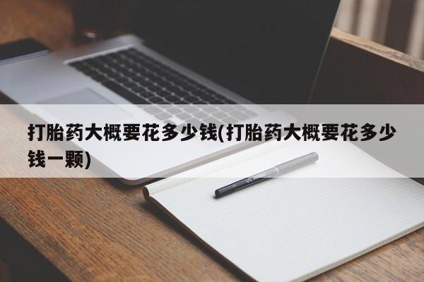 现在买打胎药怎么买多少钱打胎药大概要花多少钱(打胎药大概要花多少钱一颗)