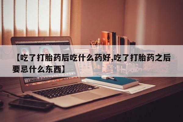 现在买打胎药怎么买多少钱【吃了打胎药后吃什么药好,吃了打胎药之后要忌什么东西】