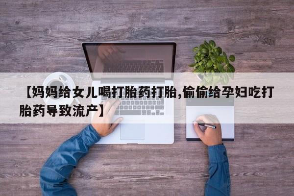 现在买打胎药怎么买多少钱【妈妈给女儿喝打胎药打胎,偷偷给孕妇吃打胎药导致流产】